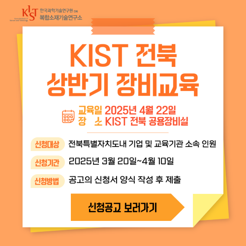 KIST 전북 상반기 장비교육 / 교육일 : 2025년 4월 22일, 장소 : KIST 전북 공용장비실, 신청대상 : 전북특별자치도내 기업 및 교육기관 소속 인원, 신청기간 : 2025년 3월 20일~4월 10일, 공고의 신청서 양식 작성 후 제출, 신청공고 보러가기