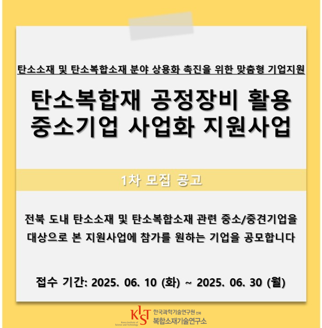 탄소소재 및 탄소복합소재 분야 상용화 촉진을 위한 맞춤형 기업지원 / 탄소복합재 공정장비 활용 중소기업 사업화 지원사업 / 1차 모집 공고 전북 도내 탄소 소재 및 탄소복합소재 관련 중소/중견기업을 대상으로 본 지원사업에 참가를 원하는 기업을 공모합니다. 접수 기간: 2025.06.10(화) ~ 2025.06.30(월)